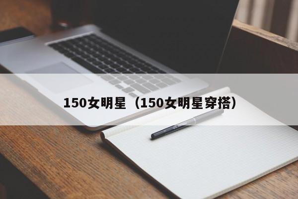 150女明星(150女明星穿搭)