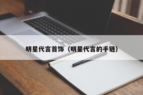 明星代言首饰(明星代言的手链)