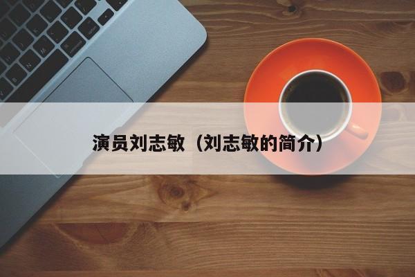 演员刘志敏(刘志敏的简介)